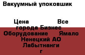 Вакуумный упоковшик 52 › Цена ­ 250 000 - Все города Бизнес » Оборудование   . Ямало-Ненецкий АО,Лабытнанги г.